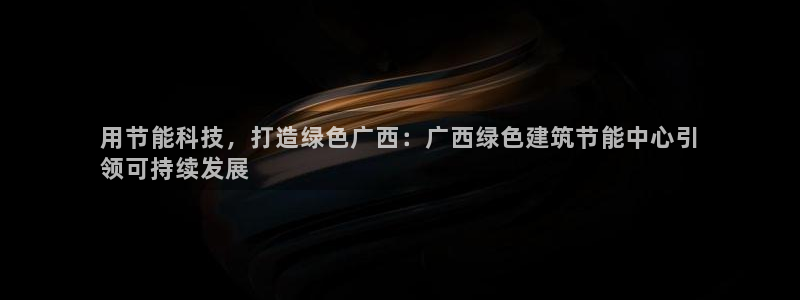 e尊国际娱乐官网下载：用节能科技，打造绿色广西：广西绿色建筑节能中心引
领可持续发展