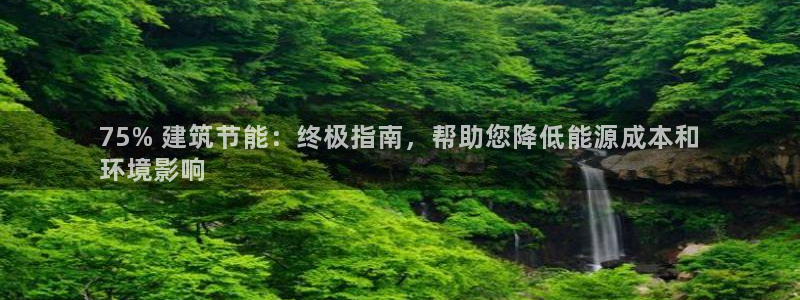 e尊国际客户端下载：75% 建筑节能：终极指南，帮助您降低能源成本和
环境影响